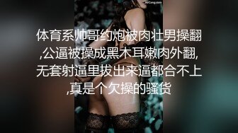 体育系帅哥约炮被肉壮男操翻,公逼被操成黑木耳嫩肉外翻,无套射逼里拔出来逼都合不上,真是个欠操的骚货