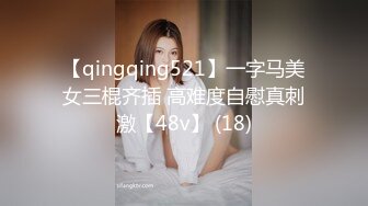 【qingqing521】一字马美女三棍齐插 高难度自慰真刺激【48v】 (18)