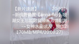 【新片速遞】✨✨✨ ❤20小时~新视野角度【anna-fay】喷潮女王总能给我带来激情刺激✨✨✨-~女神水量惊人，赞[12170MB/MP4/20:08:27]