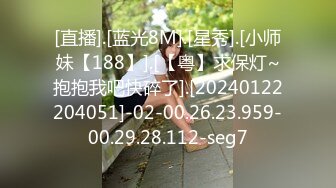 [直播].[蓝光8M].[星秀].[小师妹【188】].[【粤】求保灯~抱抱我吧快碎了].[20240122204051]-02-00.26.23.959-00.29.28.112-seg7