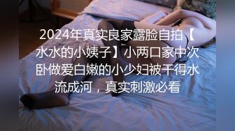 2024年真实良家露脸自拍【水水的小姨子】小两口家中次卧做爱白嫩的小少妇被干得水流成河，真实刺激必看