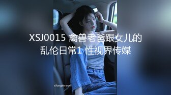 XSJ0015 禽兽老爸跟女儿的乱伦日常1 性视界传媒