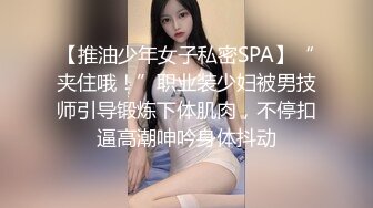 【推油少年女子私密SPA】“夹住哦！”职业装少妇被男技师引导锻炼下体肌肉，不停扣逼高潮呻吟身体抖动