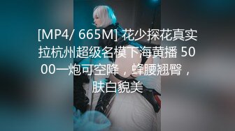 [MP4/ 665M] 花少探花真实拉杭州超级名模下海黄播 5000一炮可空降，蜂腰翘臀，肤白貌美