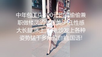 中年包工头800元约操偷偷兼职做楼凤的气质美少妇,性感大长腿,床上,炮椅,沙发上各种姿势猛干多角位自拍,国语!