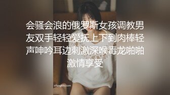 会骚会浪的俄罗斯女孩调教男友双手轻轻爱抚上下到肉棒轻声呻吟耳边刺激深喉毒龙啪啪激情享受