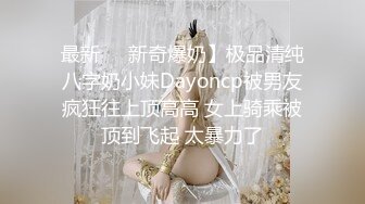 最新❤️新奇爆奶】极品清纯八字奶小妹Dayoncp被男友疯狂往上顶高高 女上骑乘被顶到飞起 太暴力了