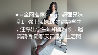 ★☆全网推荐☆★✅--超强兄妹乱L✅强上表妹18岁清纯学生，还爆出学生证和露脸照，超高颜值 附聊天记录和生活照