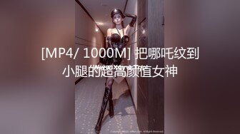 [MP4/ 1000M] 把哪吒纹到小腿的超高颜值女神