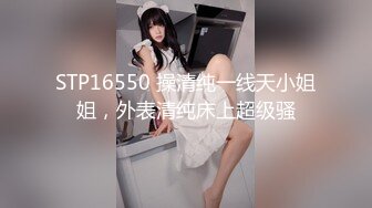 STP16550 操清纯一线天小姐姐，外表清纯床上超级骚