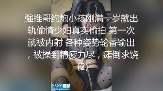 强推哥约炮小孩刚满一岁就出轨偷情少妇真实偷拍 第一次就被内射 各种姿势轮番输出，被操到精疲力尽，瘫倒求饶 (2)