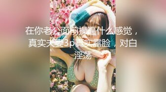 在你老公面前操逼什么感觉，真实夫妻3p真实露脸，对白淫荡