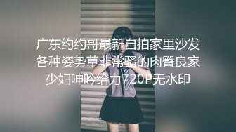 广东约约哥最新自拍家里沙发各种姿势草非常骚的肉臀良家少妇呻吟给力720P无水印