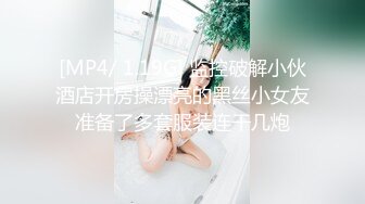 [MP4/ 1.19G] 监控破解小伙酒店开房操漂亮的黑丝小女友准备了多套服装连干几炮