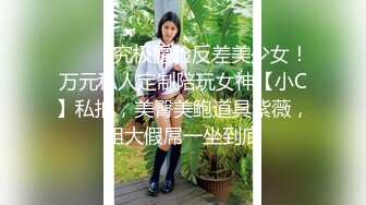 ⚫️⚫️究极露脸反差美少女！万元私人定制陪玩女神【小C】私拍，美臀美鲍道具紫薇，粗大假屌一坐到底