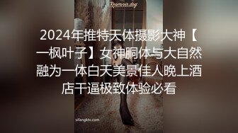 2024年推特天体摄影大神【一枫叶子】女神胴体与大自然融为一体白天美景佳人晚上酒店干逼极致体验必看