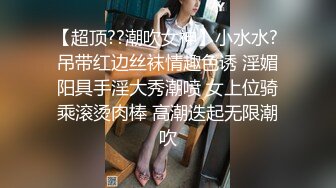 【超顶??潮吹女神】小水水? 吊带红边丝袜情趣色诱 淫媚阳具手淫大秀潮喷 女上位骑乘滚烫肉棒 高潮迭起无限潮吹