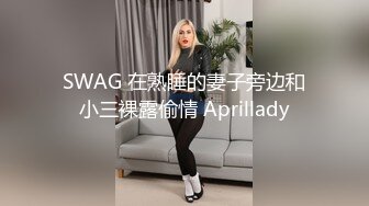 SWAG 在熟睡的妻子旁边和小三裸露偷情 Aprillady