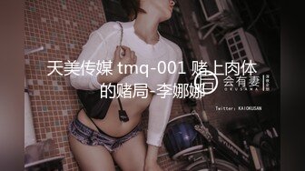 天美传媒 tmq-001 赌上肉体的赌局-李娜娜