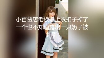 小百货店老板娘上衣扣子掉了一个也不知道露出一只奶子被拍到