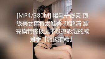 [MP4/380M] 爆乳一线天 顶级美女模特太唯美 2K超清 漂亮模特终极逃不过摄影湿的咸猪手『店长推薦』