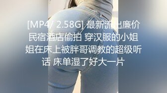 [MP4/ 2.58G] 最新流出廉价民宿酒店偷拍 穿汉服的小姐姐在床上被胖哥调教的超级听话 床单湿了好大一片