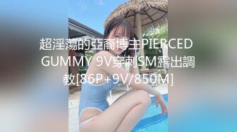 超淫蕩的亞裔博主PIERCED GUMMY 9V穿刺SM露出調教[86P+9V/850M]