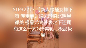 STP32273 【新人绿播女神下海 库宝宝】逆天颜值比明星都美 极品尤物外表之下还拥有这么一对G奶美乳，极品极品