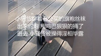 小骚货穿着老公买的旗袍丝袜出来约炮 用鸡巴狠狠的捅了进去 小骚货被操得淫相毕露