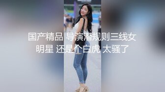 国产精品 导演潜规则三线女明星 还是个白虎 太骚了