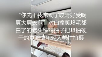 “你先干我来劲了哎呀好受啊真大真长啊”对白搞笑J8毛都白了的老头嫖鸡抽子把J8抽硬干的真激情年轻人帮忙拍摄