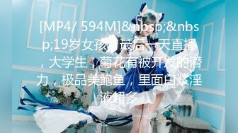 [MP4/ 594M]&nbsp;&nbsp;19岁女孩，最后一天直播，大学生，菊花有被开发的潜力，极品美鲍鱼，里面白浆淫液超多