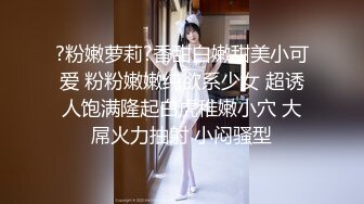 ?粉嫩萝莉?香甜白嫩甜美小可爱 粉粉嫩嫩纯欲系少女 超诱人饱满隆起白虎稚嫩小穴 大屌火力抽射 小闷骚型