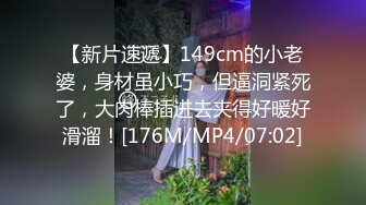 【新片速遞】149cm的小老婆，身材虽小巧，但逼洞紧死了，大肉棒插进去夹得好暖好滑溜！[176M/MP4/07:02]