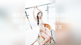 最新流出魔手外购高校女厕高清后拍学妹尿尿其中几个高颜值美女一线逼有待开发