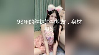 98年的丝袜短裙炮友，身材极好