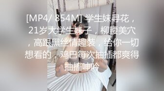 [MP4/ 854M] 学生妹寻花，21岁大学生妹子，柳腰美穴，高跟黑丝情趣装，给你一切想看的，鸡巴每次抽插都爽得抽搐呻吟