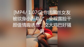 [MP4/ 1.07G] 你的黑丝女友被纹身小哥草了，全程露脸干颜值情趣诱惑，交大鸡巴好骚啊