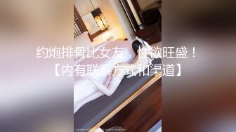 约炮排骨比女友，性欲旺盛！【内有联系方式和渠道】