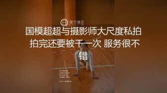 国模超超与摄影师大尺度私拍 拍完还要被干一次 服务很不错