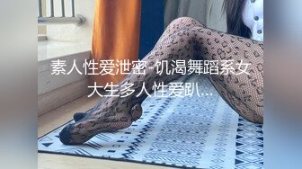 素人性爱泄密-饥渴舞蹈系女大生多人性爱趴…