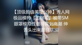 【顶级颜值美艳女神】秀人网极品模特『王馨瑶』被带SM眼罩模拟性虐待爽到高潮 伸舌头出来超骚求操