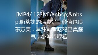 [MP4/ 123M]&nbsp;&nbsp;奶茶妹的活真好，颜值也很东方美，耳环戴着吃鸡巴真骚气，小呻吟哼着