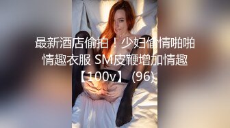 最新酒店偷拍！少妇偷情啪啪 情趣衣服 SM皮鞭增加情趣 【100v】 (96)