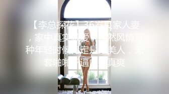 【李总探花】36岁良家人妻，家中真实做爱，依然风情万种年轻时候肯定是个美人，无套啪啪干逼内射真爽