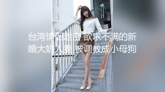 台湾情侣泄密 欲求不满的新婚大奶人妻 被调教成小母狗