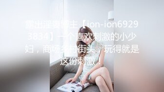 露出淫妻博主【ion-ion69293834】一个喜欢刺激的小少妇，商场乡村街头，玩得就是这份刺激！