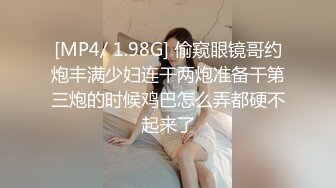 [MP4/ 1.98G] 偷窥眼镜哥约炮丰满少妇连干两炮准备干第三炮的时候鸡巴怎么弄都硬不起来了