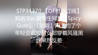 STP34370 【OF付费订阅】知名华人留学生网黄「Spicy Gum」「刘玥」网上约了个年轻亚裔应召女郎穿着风骚黑丝果然反差