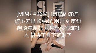 [MP4/ 496M] 操闺蜜 进进 进不去吗 快给我 用力顶 使劲 貌似爆菊花 眼镜小伙很难插入 进去了几下就射了